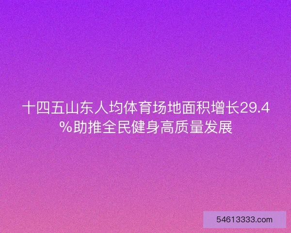 十四五山东人均体育场地面积增长29.4%助推全民健身高质量发展