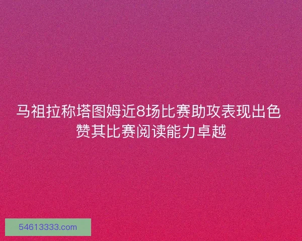 马祖拉称塔图姆近8场比赛助攻表现出色 赞其比赛阅读能力卓越